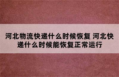 河北物流快递什么时候恢复 河北快递什么时候能恢复正常运行